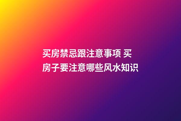 买房禁忌跟注意事项 买房子要注意哪些风水知识
